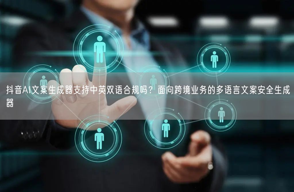 抖音AI文案生成器支持中英双语合规吗？面向跨境业务的多语言文案安全生成器