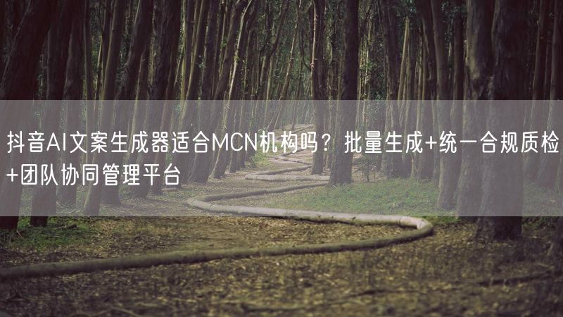 抖音AI文案生成器适合MCN机构吗？批量生成+统一合规质检+团队协同管理平台