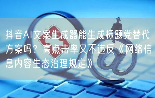 抖音AI文案生成器能生成标题党替代方案吗？高点击率又不违反《网络信息内容生态治理