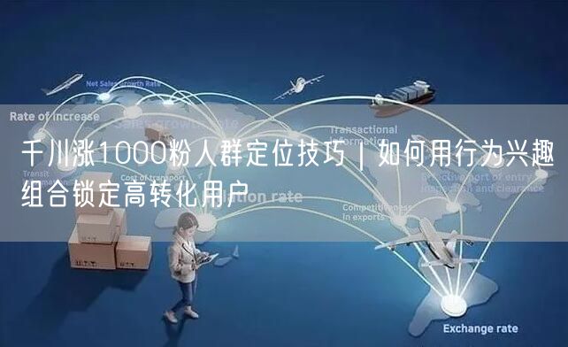 千川涨1000粉人群定位技巧｜如何用行为兴趣组合锁定高转化用户