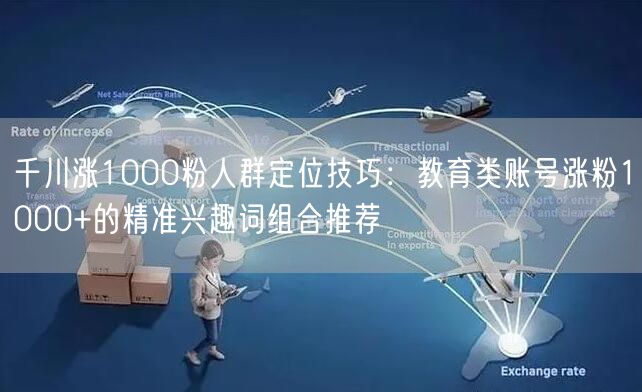 千川涨1000粉人群定位技巧：教育类账号涨粉1000+的精准兴趣词组合推荐