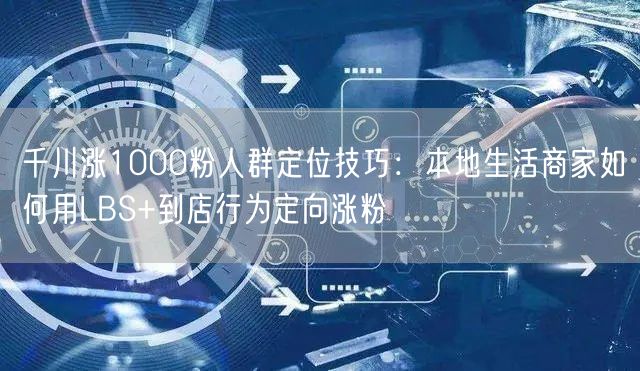 千川涨1000粉人群定位技巧：本地生活商家如何用LBS+到店行为定向涨粉
