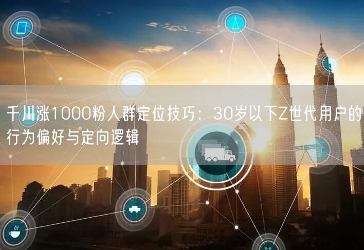 千川涨1000粉人群定位技巧：30岁以下Z世代用户的行为偏好与定向逻辑