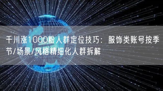 千川涨1000粉人群定位技巧：服饰类账号按季节/场景/风格精细化人群拆解