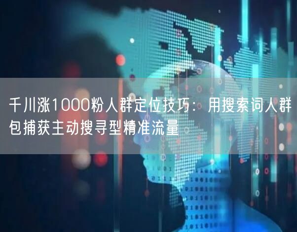 千川涨1000粉人群定位技巧：用搜索词人群包捕获主动搜寻型精准流量