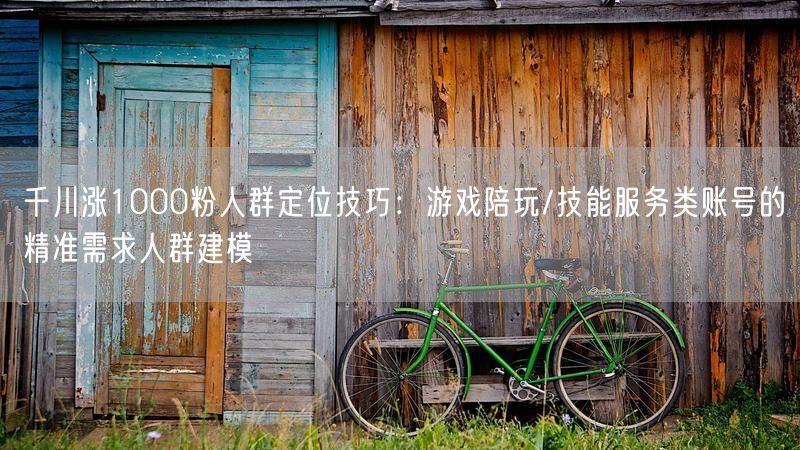 千川涨1000粉人群定位技巧：游戏陪玩/技能服务类账号的精准需求人群建模