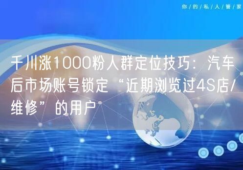 千川涨1000粉人群定位技巧：汽车后市场账号锁定“近期浏览过4S店/维修”的用户