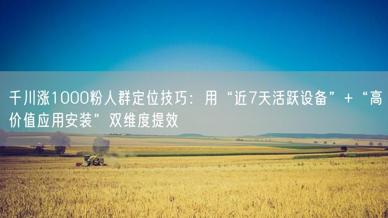 千川涨1000粉人群定位技巧：用“近7天活跃设备”+“高价值应用安装”双维度提效