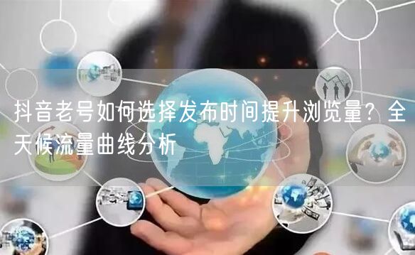 抖音老号如何选择发布时间提升浏览量？全天候流量曲线分析