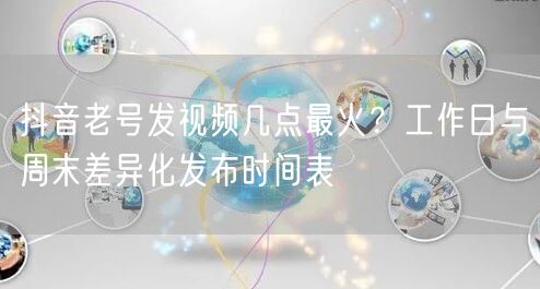 抖音老号发视频几点最火？工作日与周末差异化发布时间表