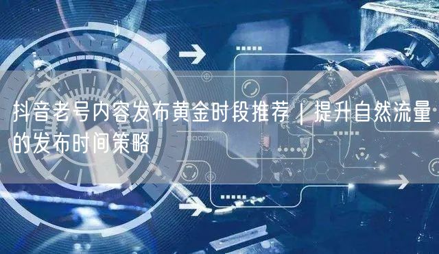 抖音老号内容发布黄金时段推荐｜提升自然流量的发布时间策略