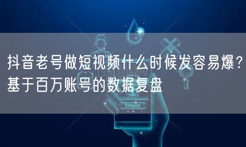 抖音老号做短视频什么时候发容易爆？基于百万账号的数据复盘